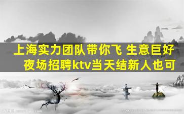 上海实力团队带你飞 生意巨好 夜场招聘ktv当天结新人也可